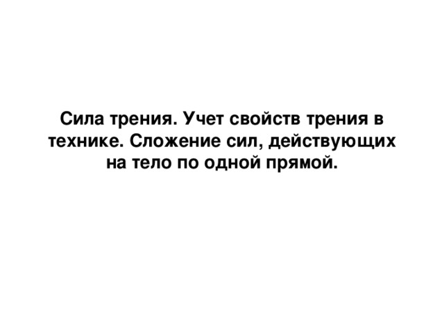 Сила трения. Учет свойств трения в технике. Сложение сил, действующих на тело по одной прямой. 