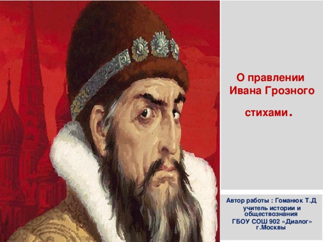 О правлении  Ивана Грозного  стихами . Автор работы : Гоманюк Т.Д  учитель истории и обществознания  ГБОУ СОШ 902 «Диалог» г.Москвы 