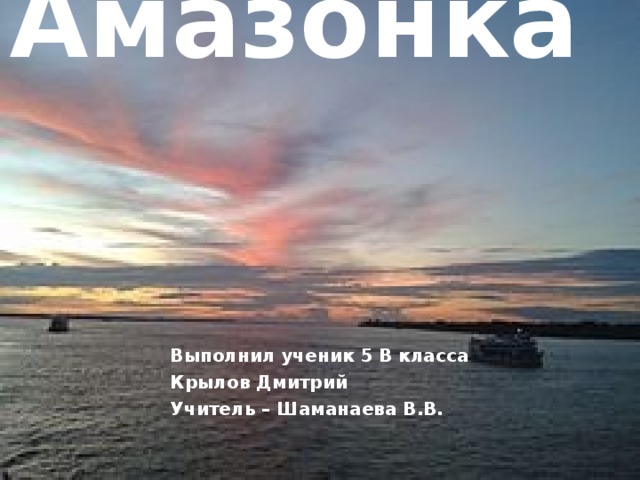 Амазонка   Выполнил ученик 5 В класса Крылов Дмитрий Учитель – Шаманаева В.В. 