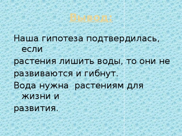 Вывод: Наша гипотеза подтвердилась, если растения лишить воды, то они не развиваются и гибнут. Вода нужна растениям для жизни и развития.
