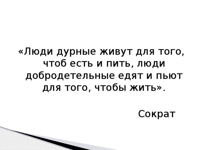 «Люди дурные живут для того, чтоб есть и пить, люди добродетельные едят и пьют для того, чтобы жить».  Сократ 