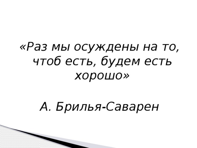 «Раз мы осуждены на то, чтоб есть, будем есть хорошо»  А. Брилья-Саварен 
