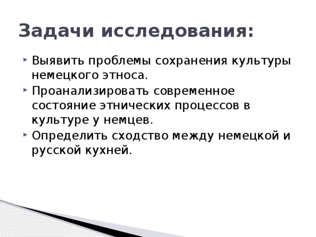 Задачи исследования: Выявить проблемы сохранения культуры немецкого этноса. Проанализировать современное состояние этнических процессов в культуре у немцев. Определить сходство между немецкой и русской кухней. 