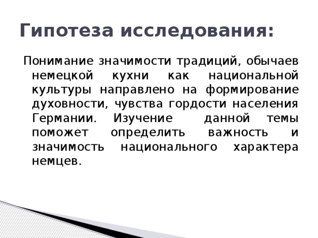 Гипотеза исследования: Понимание значимости традиций, обычаев немецкой кухни как национальной культуры направлено на формирование духовности, чувства гордости населения Германии. Изучение данной темы поможет определить важность и значимость национального характера немцев. 