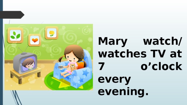 Mary watch/ watches TV at 7 o’clock every evening. 