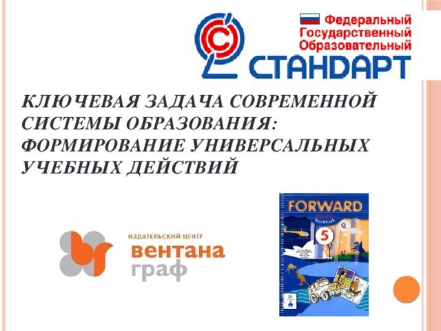 Ключевая задача современной системы образования:  формирование универсальных учебных действий 