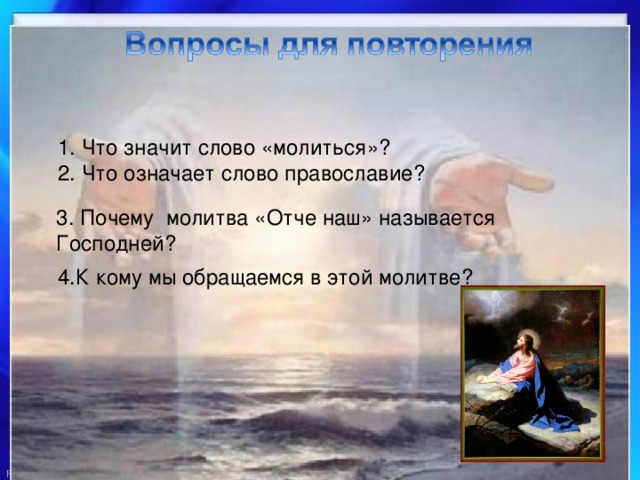 1. Что значит слово «молиться»? 2. Что означает слово православие? 3. Почему молитва «Отче наш» называется Господней? 4.К кому мы обращаемся в этой молитве? 