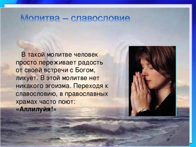  В такой молитве человек просто переживает радость от своей встречи с Богом, ликует. В этой молитве нет никакого эгоизма. Переходя к славословию, в православных храмах часто поют: «Аллилуйя!» 