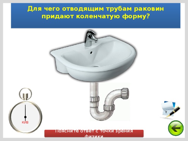  Для чего отводящим трубам раковин придают коленчатую форму?   КИВ Поясните ответ с точки зрения физики 