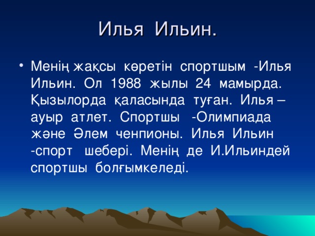 Илья Ильин. Менің жақсы көретін спортшым -Илья Ильин. Ол 1988 жылы 24 мамырда. Қызылорда қаласында туған. Илья –ауыр атлет. Спортшы -Олимпиада және Әлем ченпионы. Илья Ильин -спорт шебері. Менің де И.Ильиндей спортшы болғымкеледі. 