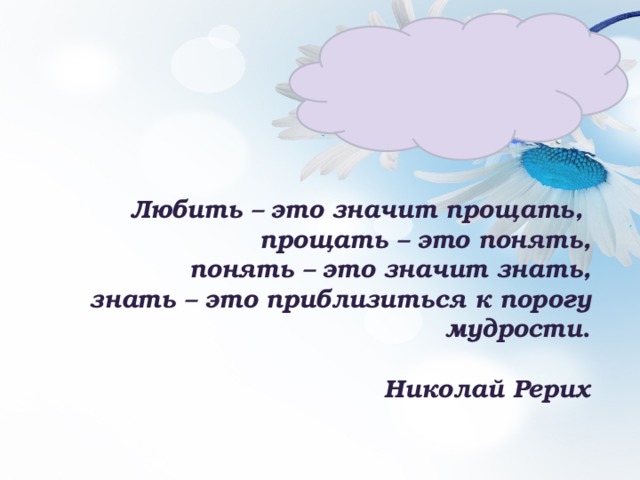 Любить – это значит прощать,  прощать – это понять,  понять – это значит знать,  знать – это приблизиться к порогу мудрости .   Николай Рерих 