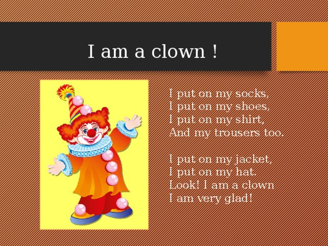 I am a clown ! I put on my socks, I put on my shoes, I put on my shirt, And my trousers too. I put on my jacket, I put on my hat. Look! I am a clown I am very glad! 