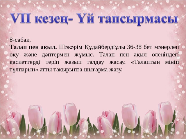 8-сабақ. Талап пен ақыл. Шәкәрім Құдайбердіұлы 36-38 бет мәнерлеп оқу және дәптермен жұмыс. Талап пен ақыл өлеңіндегі қасиеттерді теріп жазып талдау жасау. «Талаптың мініп тұлпарын» атты тақырыпта шығарма жазу. 