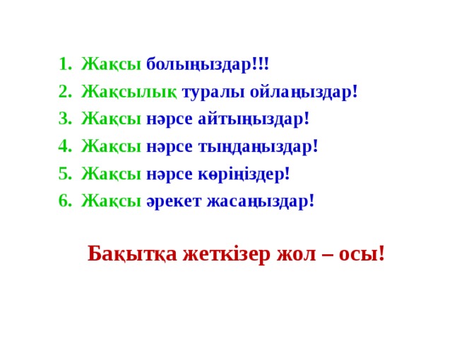 Жақсы болыңыздар!!! Жақсылық туралы ойлаңыздар! Жақсы нәрсе айтыңыздар! Жақсы нәрсе тыңдаңыздар! Жақсы нәрсе көріңіздер! Жақсы әрекет жасаңыздар!  Бақытқа жеткізер жол – осы! 