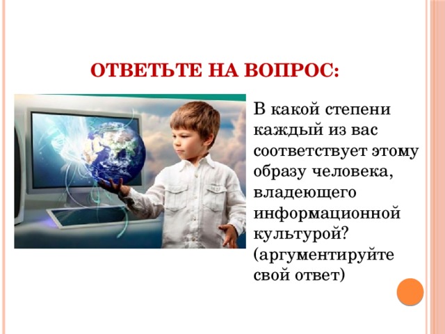 Ответьте на вопрос: В какой степени каждый из вас соответствует этому образу человека, владеющего информационной культурой? (аргументируйте свой ответ) 
