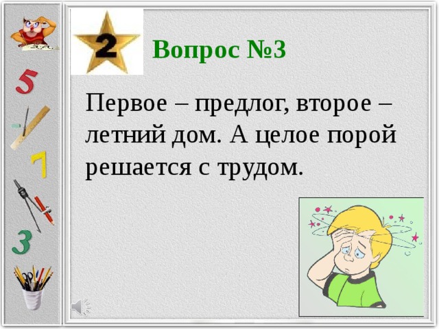 Вопрос №3 Первое – предлог, второе – летний дом. А целое порой решается с трудом.