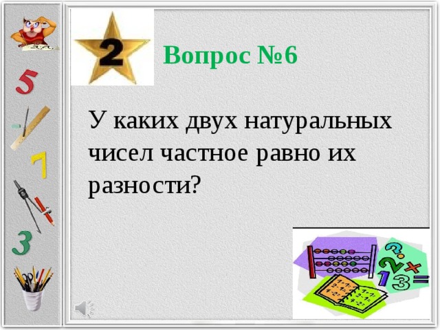 Вопрос №6 У каких двух натуральных чисел частное равно их разности?