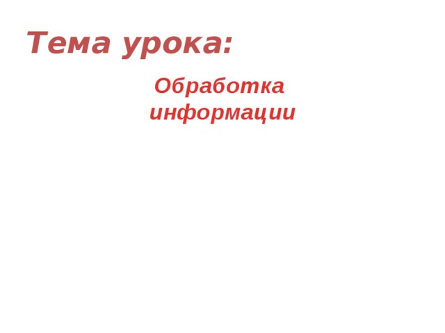 Тема урока: Обработка информации 