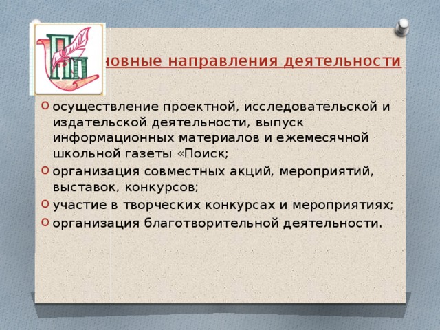 Основные направления деятельности   осуществление проектной, исследовательской и издательской деятельности, выпуск информационных материалов и ежемесячной школьной газеты «Поиск; организация совместных акций, мероприятий, выставок, конкурсов; участие в творческих конкурсах и мероприятиях; организация благотворительной деятельности.   