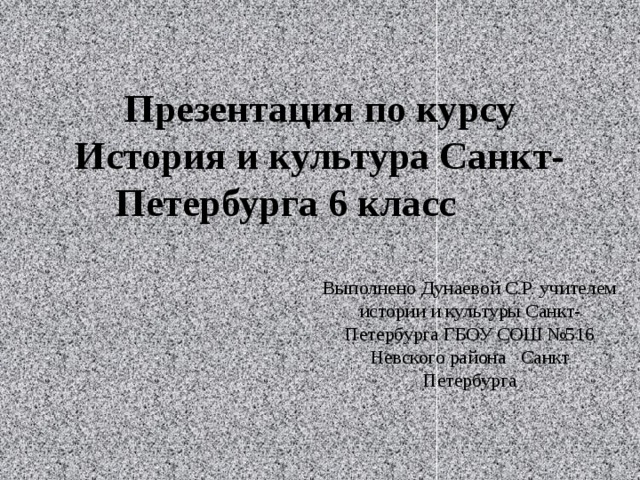 Презентация по курсу История и культура Санкт-Петербурга 6 класс Выполнено Дунаевой С.Р. учителем истории и культуры Санкт-Петербурга ГБОУ СОШ №516 Невского района Санкт Петербурга 