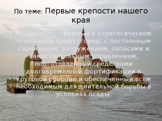 По теме: Первые крепости нашего края Крепость        важный в стратегическом отношении пункт (город) с постоянным гарнизоном, вооружением, запасами и самостоятельным управлением, подготовленный средствами долговременной фортификации к круговой обороне и обеспеченный всем необходимым для длительной борьбы в условиях осады.   