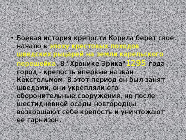 Боевая история крепости Корела берет свое начало в эпоху крестовых походов шведских рыцарей на земли карельского перешейка . В 