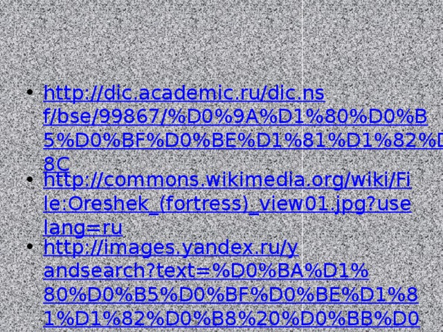http://dic.academic.ru/dic.nsf/bse/99867/%D0%9A%D1%80%D0%B5%D0%BF%D0%BE%D1%81%D1%82%D1%8C http://commons.wikimedia.org/wiki/File:Oreshek_(fortress)_view01.jpg?uselang=ru http://images.yandex.ru/yandsearch?text=%D0%BA%D1%80%D0%B5%D0%BF%D0%BE%D1%81%D1%82%D0%B8%20%D0%BB%D0%B5%D0%BD%D0%B8%D0%BD%D0%B3%D1%80%D0%B0%D0%B4%D1%81%D0%BA%D0%BE%D0%B9%20%D0%BE%D0%B1%D0%BB%D0%B0%D1%81%D1%82%D0%B8%20%D0%BA%D0%B0%D1%80%D1%82%D0%B0&img _url=historyly.narod.ru%2Ffoto%2Fkarta.gif&pos=0&rpt=simage&lr=2&noreask=1 http://www.ladogamuseum.ru/ http://www.mccme.ru/putevod/47/Star_Ladoga/star_ladoga.html 