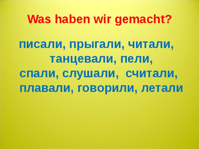 Was haben wir gemacht ?  писали, прыгали, читали, танцевали, пели, спали, слушали, считали, плавали, говорили, летали