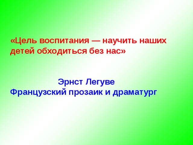 «Цель воспитания — научить наших детей обходиться без нас»  Эрнст Легуве Французский прозаик и драматург    