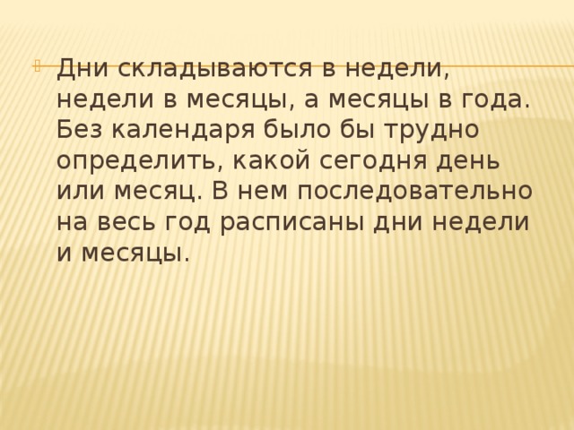 Дни складываются в недели, недели в месяцы, а месяцы в года. Без календаря было бы трудно определить, какой сегодня день или месяц. В нем последовательно на весь год расписаны дни недели и месяцы.   