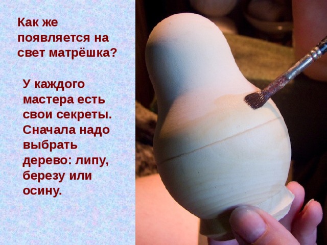 Как же появляется на свет матрёшка? У каждого мастера есть свои секреты. Сначала надо выбрать дерево: липу, березу или осину.  