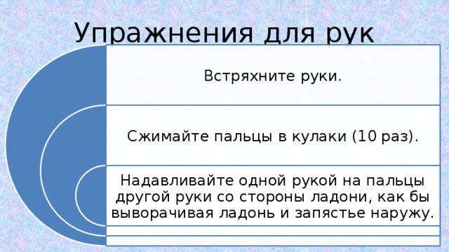 Упражнения для рук Встряхните руки. Сжимайте пальцы в кулаки (10 раз). Надавливайте одной рукой на пальцы другой руки со стороны ладони, как бы выворачивая ладонь и запястье наружу. 