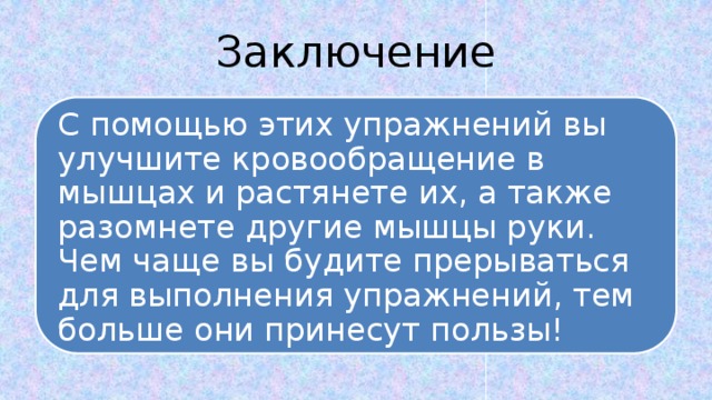 Заключение С помощью этих упражнений вы улучшите кровообращение в мышцах и растянете их, а также разомнете другие мышцы руки. Чем чаще вы будите прерываться для выполнения упражнений, тем больше они принесут пользы! 