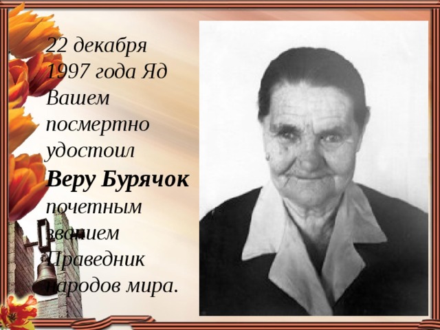 22 декабря 1997 года Яд Вашем посмертно удостоил Веру Бурячок почетным званием Праведник народов мира. 