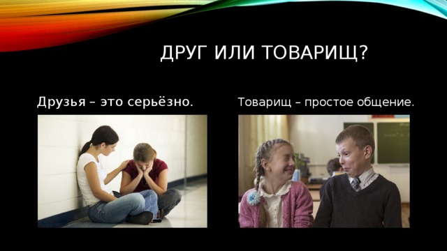 Друг или товарищ? Друзья – это серьёзно. Товарищ – простое общение. 