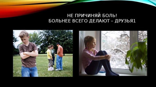 Не причиняй БОЛЬ!  Больнее всего делают – друзья1 