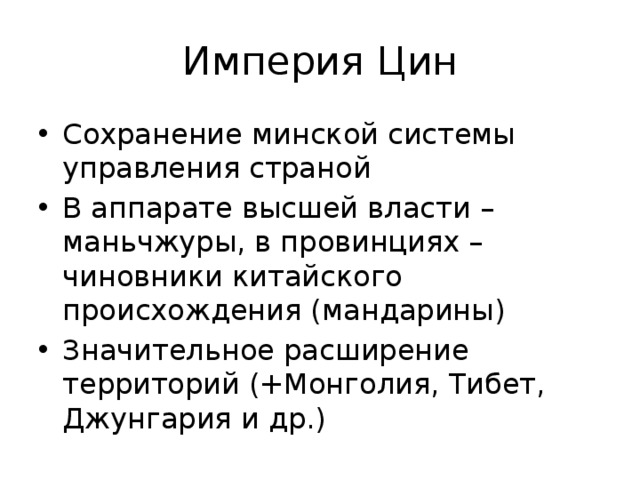 Империя Цин Сохранение минской системы управления страной В аппарате высшей власти – маньчжуры, в провинциях – чиновники китайского происхождения (мандарины) Значительное расширение территорий (+Монголия, Тибет, Джунгария и др.) 