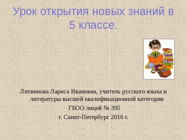 Урок открытия новых знаний в 5 классе. Литвинова Лариса Ивановна, учитель русского языка и литературы высшей квалификационной категории  ГБОО лицей № 395  г. Санкт-Петербург 2016 г. 