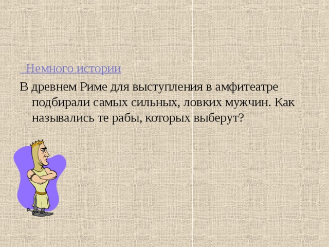  Немного истории В древнем Риме для выступления в амфитеатре подбирали самых сильных, ловких мужчин. Как назывались те рабы, которых выберут? 
