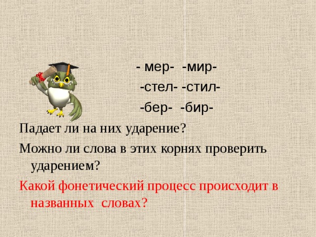  - мер- -мир-  -стел- -стил-  -бер- -бир- Падает ли на них ударение? Можно ли слова в этих корнях проверить ударением? Какой фонетический процесс происходит в названных словах? 