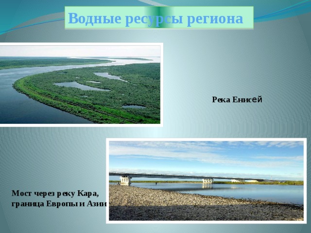 Водные ресурсы региона Река Енис ей Водные ресурсы региона отличаются богатством и разнообразием. Они включают: побережье Карского моря, многочисленные заливы и губы, реки, озёра, болота и подземные воды. Обская губа – залив Карского моря, является одним из крупнейших заливов российской Арктики, его площадь – 44000 км 2 . На территории округа расположено около 300 тыс. озёр и 48 тыс. рек. Мост через реку Кара, граница Европы и Азии  