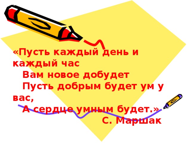 «Пусть каждый день и каждый час  Вам новое добудет  Пусть добрым будет ум у вас,  А сердце умным будет.»  С. Маршак 