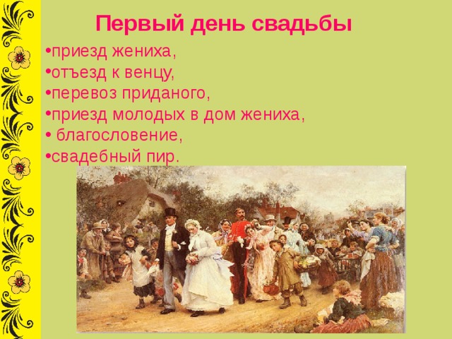 Первый день свадьбы  приезд жениха, отъезд к венцу, перевоз приданого, приезд молодых в дом жениха,  благословение, свадебный пир. 