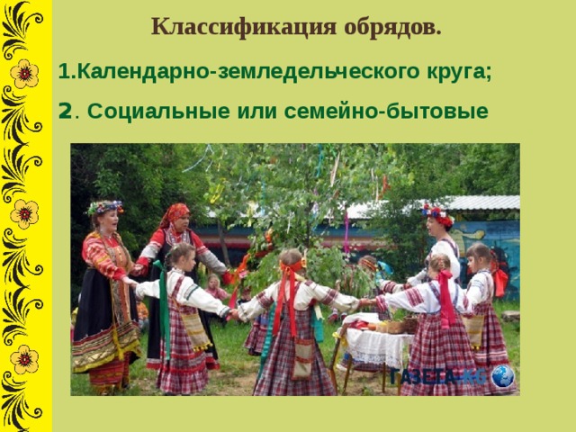 Классификация обрядов.  1.Календарно-земледельческого круга; 2 . Социальные или семейно-бытовые 