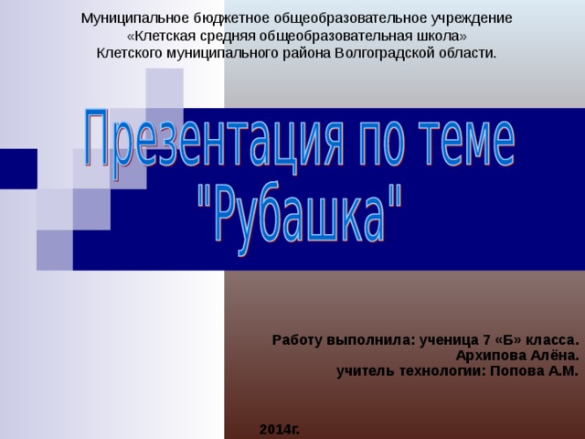 Муниципальное бюджетное общеобразовательное учреждение  «Клетская средняя общеобразовательная школа»  Клетского муниципального района Волгоградской области. Работу выполнила: ученица 7 «Б» класса.  Архипова Алёна.  учитель технологии: Попова А.М.    2014г. 