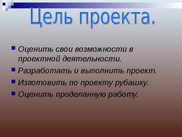 Оценить свои возможности в проектной деятельности. Разработать и выполнить проект. Изготовить по проекту рубашку. Оценить проделанную работу. 