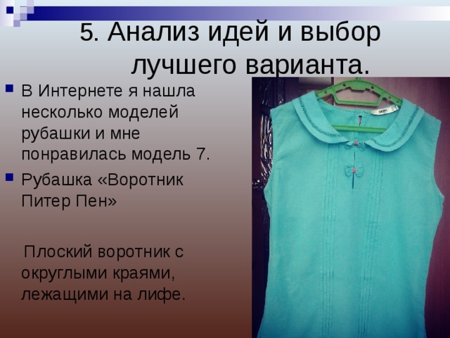 5. Анализ идей и выбор лучшего варианта.   В Интернете я нашла несколько моделей рубашки и мне понравилась модель 7. Рубашка « Воротник Питер Пен »  Плоский воротник с округлыми краями, лежащими на лифе. 