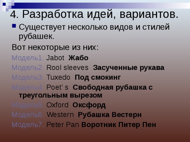 4. Разработка идей, вариантов.   Существует несколько видов и стилей рубашек. Вот некоторые из них: Модель1. Jabot   Жабо Модель2. Rool sleeves  Засученные рукава Модель3. Tuxedo  Под смокинг Модель4. Poet’ s  Свободная рубашка с треугольным вырезом Модель5. Oxford  Оксфорд Модель6. Western  Рубашка Вестерн Модель7. Peter Pan Воротник Питер Пен 