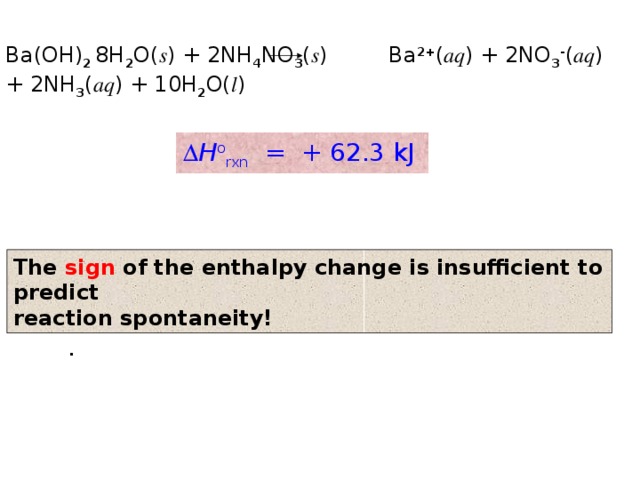 Ba(OH) 2  8H 2 O( s ) + 2NH 4 NO 3 ( s ) Ba 2+ ( aq ) + 2NO 3 - ( aq ) + 2NH 3 ( aq ) + 10H 2 O( l )  H o rxn = + 62.3 kJ The sign of the enthalpy change is insufficient to predict reaction spontaneity! . 