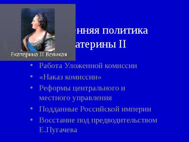 Внутренняя политика Екатерины II Работа Уложенной комиссии «Наказ комиссии» Реформы центрального и местного управления Подданные Российской империи Восстание под предводительством Е.Пугачева 